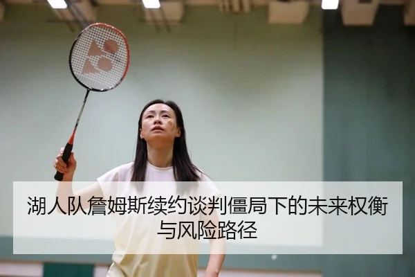 湖人队詹姆斯续约谈判僵局下的未来权衡与风险路径