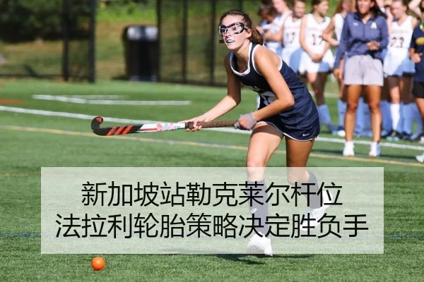 新加坡站勒克莱尔杆位 法拉利轮胎策略决定胜负手